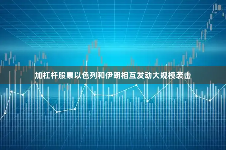 加杠杆股票以色列和伊朗相互发动大规模袭击