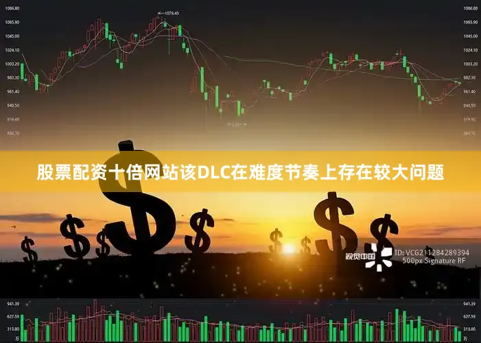 股票配资十倍网站该DLC在难度节奏上存在较大问题