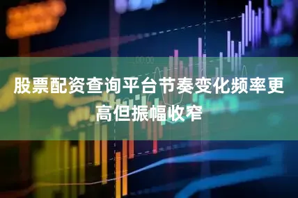 股票配资查询平台节奏变化频率更高但振幅收窄