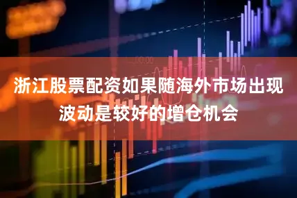 浙江股票配资如果随海外市场出现波动是较好的增仓机会