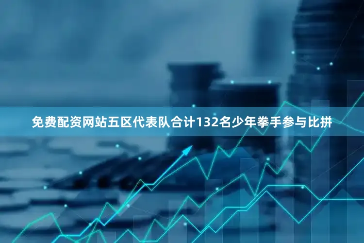 免费配资网站五区代表队合计132名少年拳手参与比拼