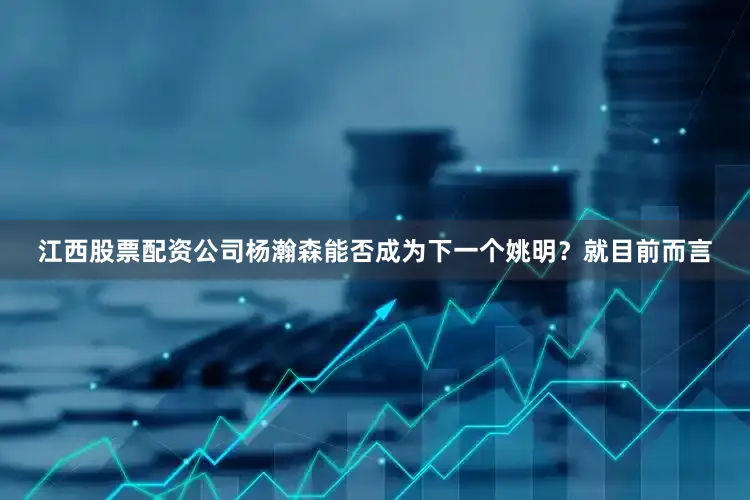 江西股票配资公司杨瀚森能否成为下一个姚明？就目前而言