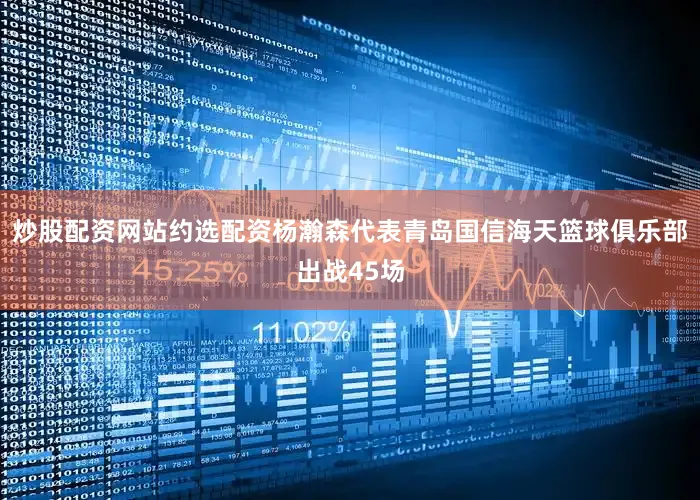 炒股配资网站约选配资杨瀚森代表青岛国信海天篮球俱乐部出战45场