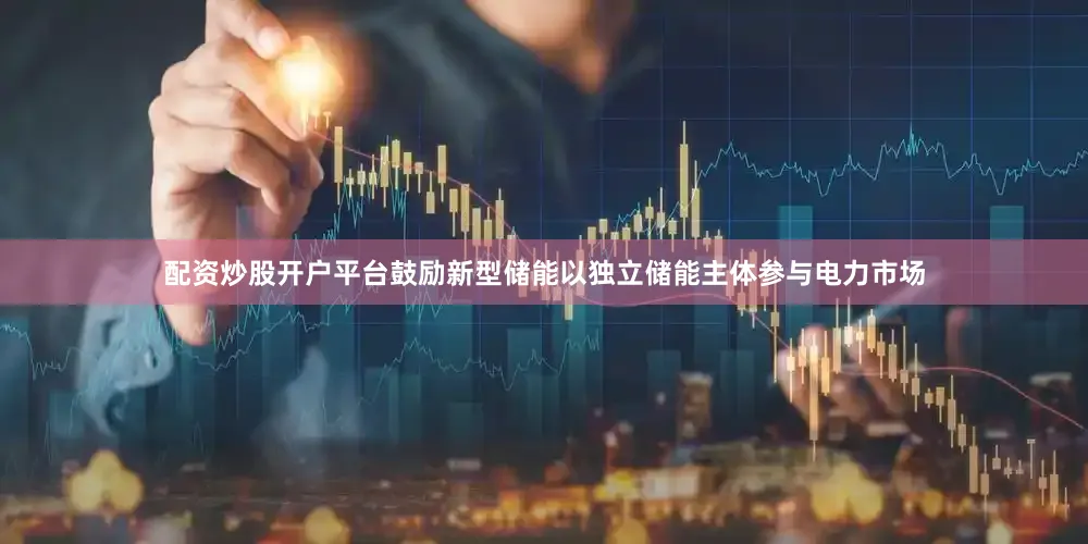 配资炒股开户平台鼓励新型储能以独立储能主体参与电力市场