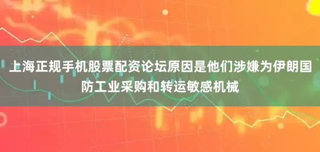 上海正规手机股票配资论坛原因是他们涉嫌为伊朗国防工业采购和转运敏感机械