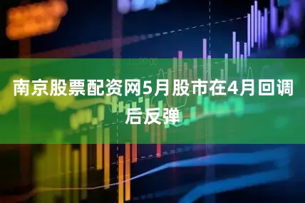 南京股票配资网5月股市在4月回调后反弹