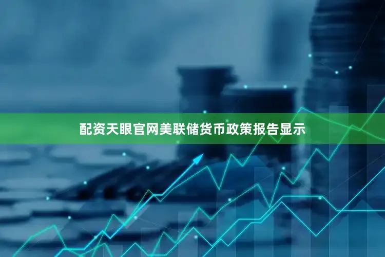配资天眼官网美联储货币政策报告显示