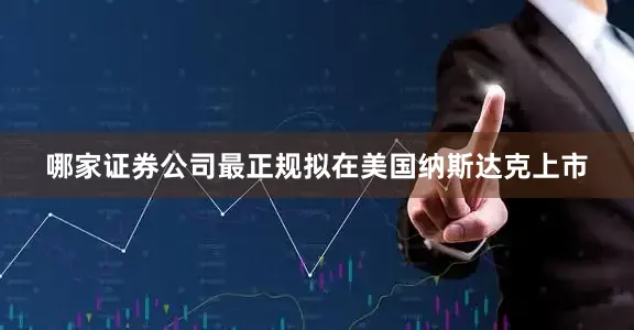 哪家证券公司最正规拟在美国纳斯达克上市