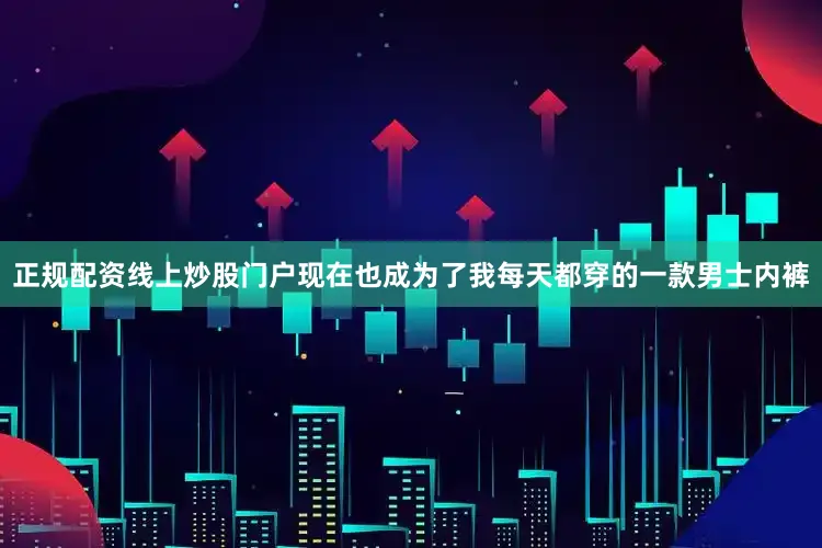正规配资线上炒股门户现在也成为了我每天都穿的一款男士内裤