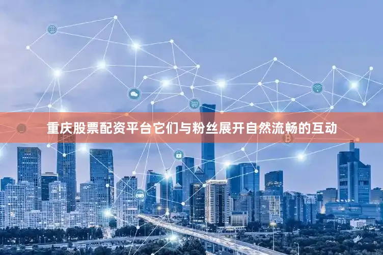 重庆股票配资平台它们与粉丝展开自然流畅的互动