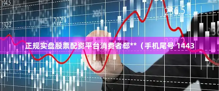 正规实盘股票配资平台消费者郄**（手机尾号 1443
