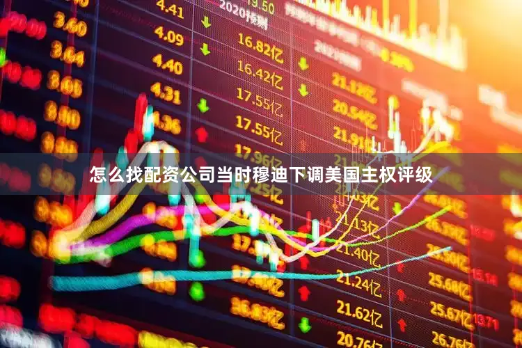 怎么找配资公司当时穆迪下调美国主权评级