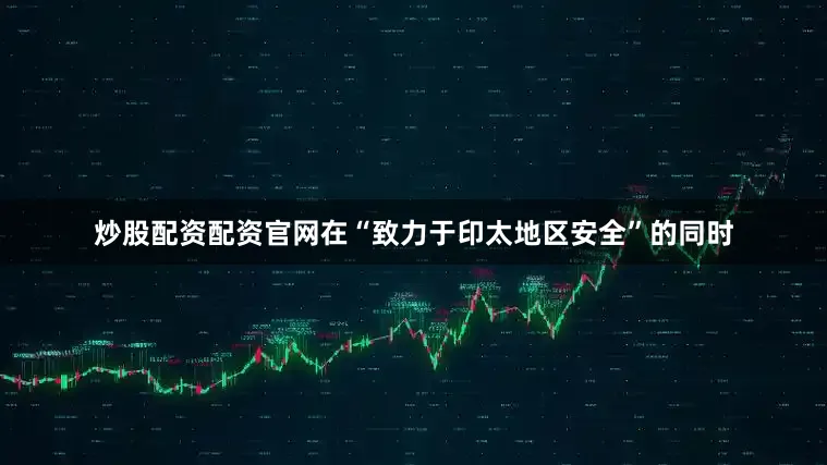 炒股配资配资官网在“致力于印太地区安全”的同时