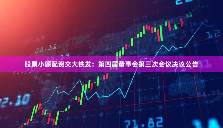 股票小额配资交大铁发：第四届董事会第三次会议决议公告