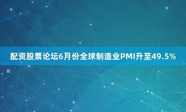 配资股票论坛6月份全球制造业PMI升至49.5%