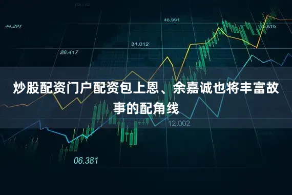 炒股配资门户配资包上恩、余嘉诚也将丰富故事的配角线