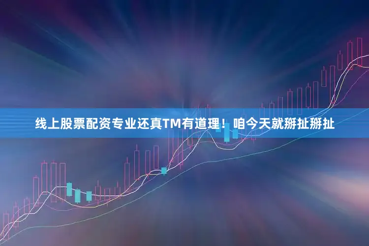 线上股票配资专业还真TM有道理！咱今天就掰扯掰扯