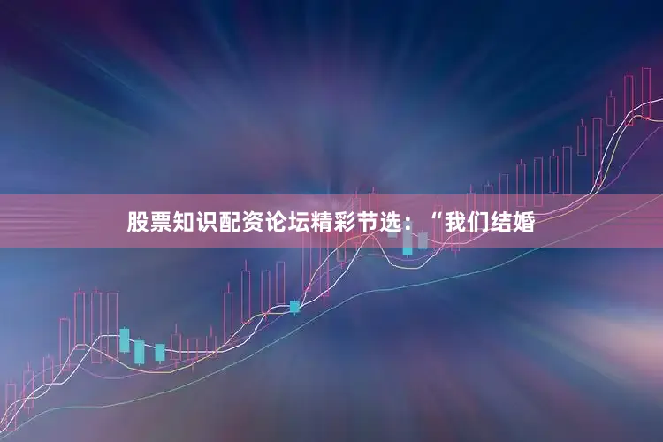 股票知识配资论坛精彩节选：“我们结婚