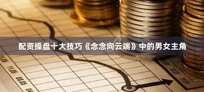 配资操盘十大技巧《念念向云端》中的男女主角