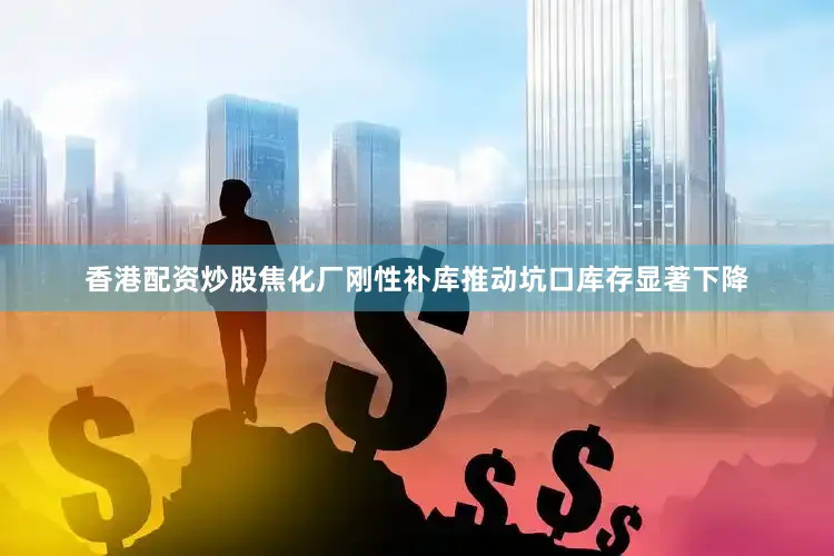 香港配资炒股焦化厂刚性补库推动坑口库存显著下降