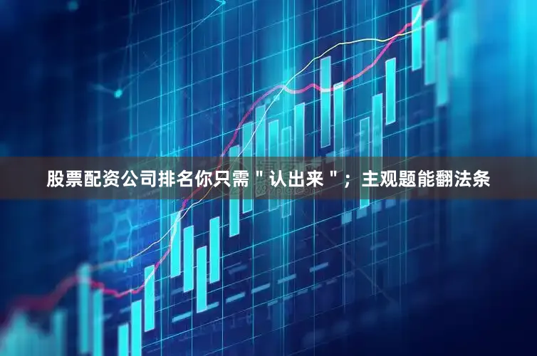 股票配资公司排名你只需＂认出来＂；主观题能翻法条