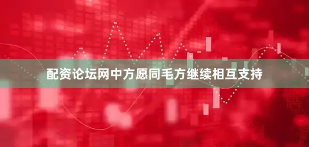 配资论坛网中方愿同毛方继续相互支持