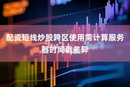 配资短线炒股跨区使用需计算服务器时间戳差异