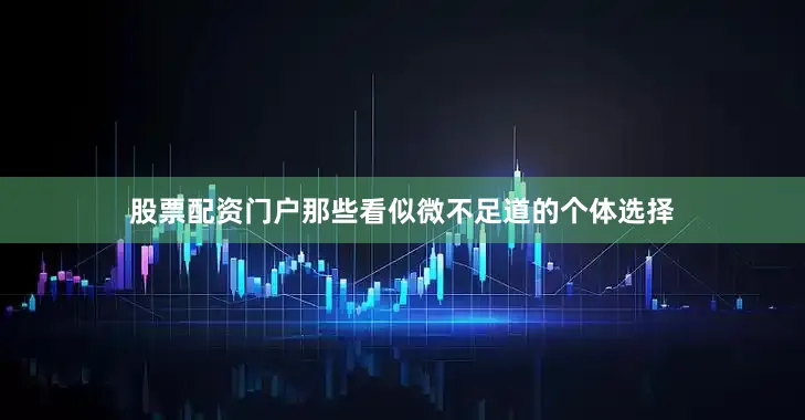 股票配资门户那些看似微不足道的个体选择