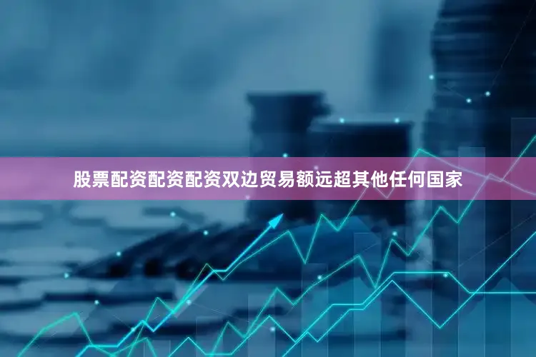 股票配资配资配资双边贸易额远超其他任何国家