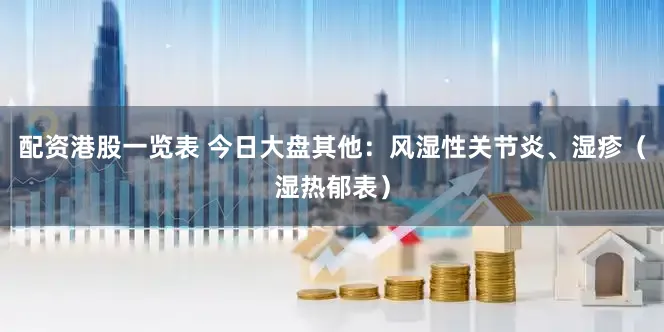 配资港股一览表 今日大盘其他：风湿性关节炎、湿疹（湿热郁表）