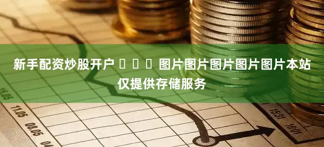 新手配资炒股开户 ​​​图片图片图片图片图片本站仅提供存储服务