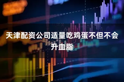 天津配资公司适量吃鸡蛋不但不会升血脂