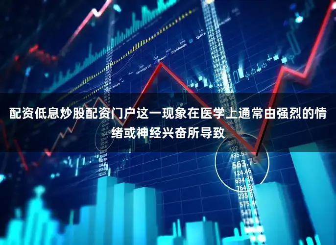配资低息炒股配资门户这一现象在医学上通常由强烈的情绪或神经兴奋所导致