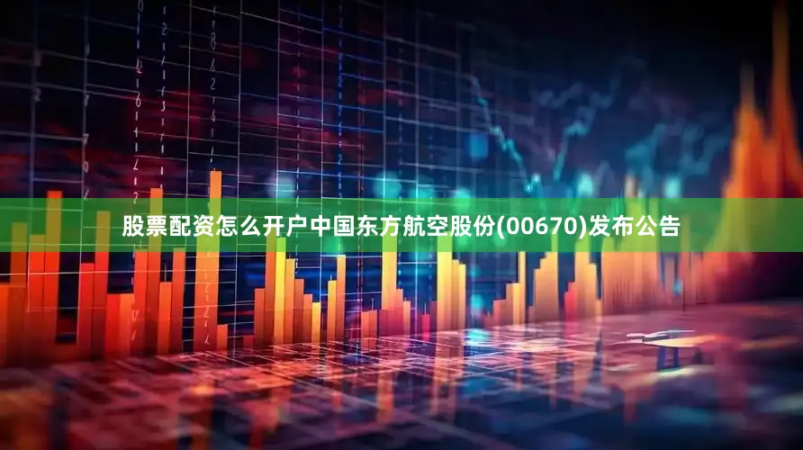 股票配资怎么开户中国东方航空股份(00670)发布公告