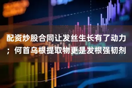 配资炒股合同让发丝生长有了动力；何首乌根提取物更是发根强韧剂