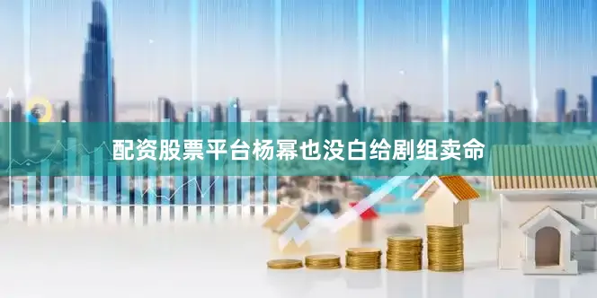 配资股票平台杨幂也没白给剧组卖命