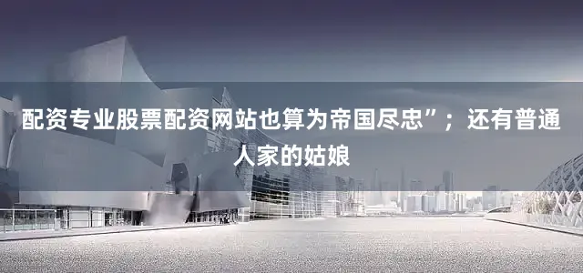 配资专业股票配资网站也算为帝国尽忠”；还有普通人家的姑娘