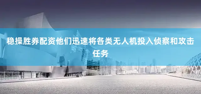 稳操胜券配资他们迅速将各类无人机投入侦察和攻击任务
