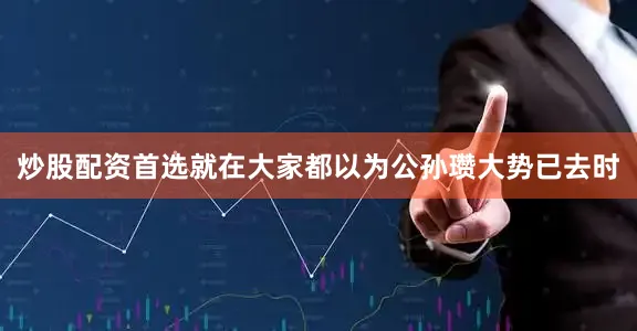 炒股配资首选就在大家都以为公孙瓒大势已去时