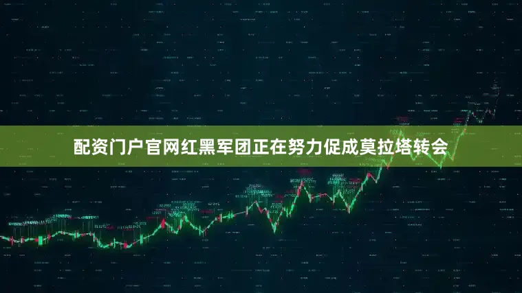 配资门户官网红黑军团正在努力促成莫拉塔转会