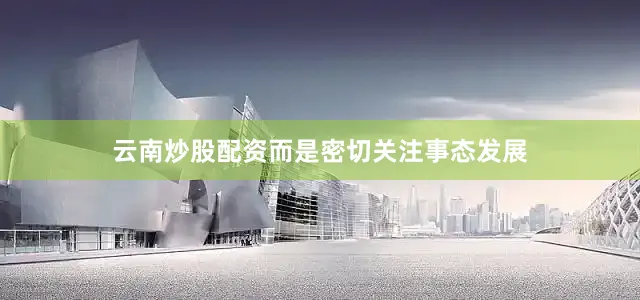 云南炒股配资而是密切关注事态发展