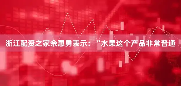 浙江配资之家余惠勇表示：“水果这个产品非常普通