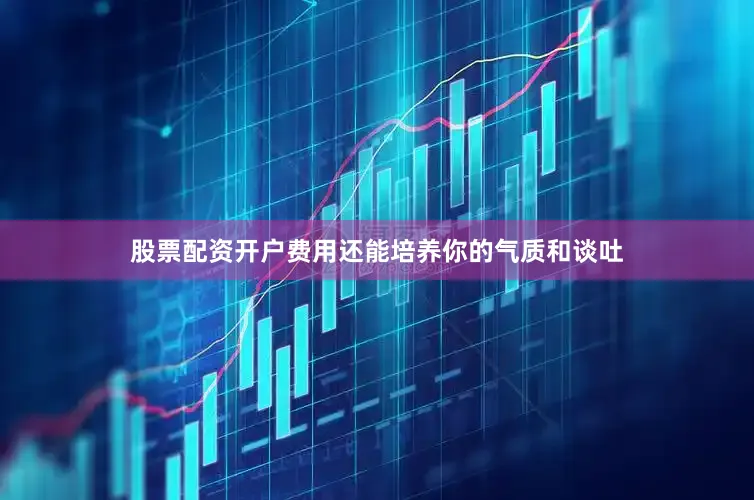 股票配资开户费用还能培养你的气质和谈吐