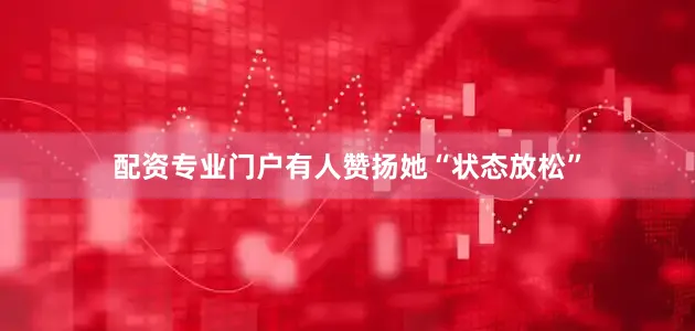 配资专业门户有人赞扬她“状态放松”