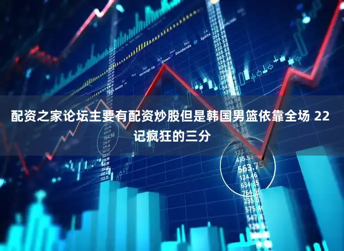 配资之家论坛主要有配资炒股但是韩国男篮依靠全场 22 记疯狂的三分
