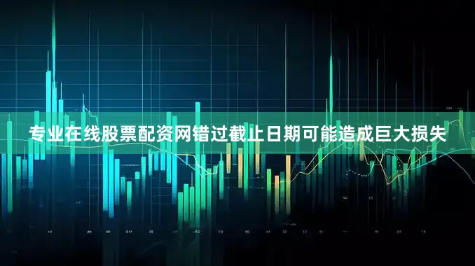 专业在线股票配资网错过截止日期可能造成巨大损失