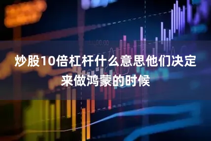 炒股10倍杠杆什么意思他们决定来做鸿蒙的时候