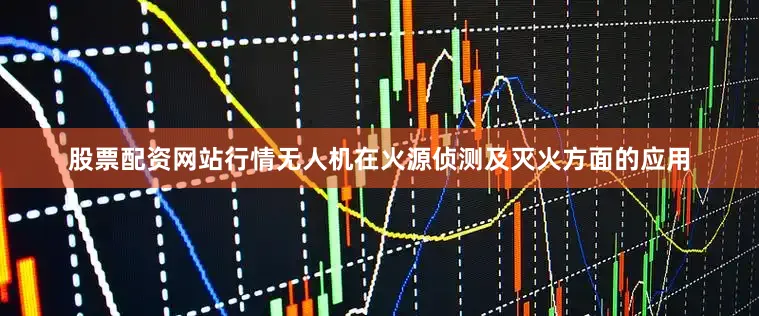 股票配资网站行情无人机在火源侦测及灭火方面的应用