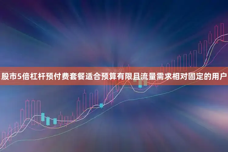 股市5倍杠杆预付费套餐适合预算有限且流量需求相对固定的用户